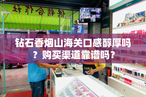 钻石香烟山海关口感醇厚吗？购买渠道靠谱吗？