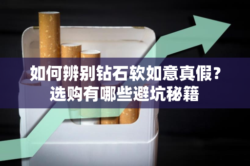 如何辨别钻石软如意真假？选购有哪些避坑秘籍